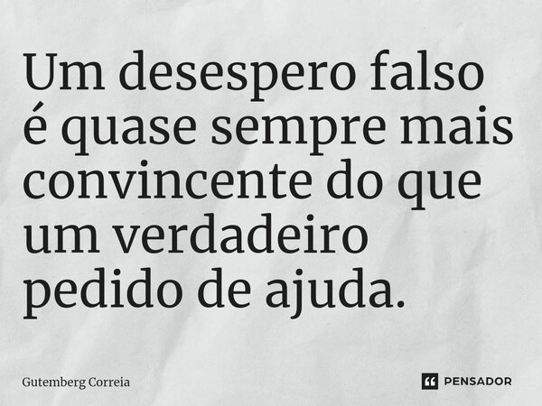 Um desespero falso é quase sempre mais convincente do que um verdadeiro pedido de ajuda.⁠... Frase de Gutemberg Correia.