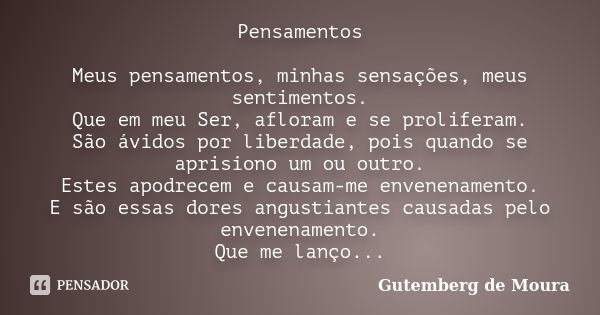 Pensamentos Meus pensamentos, minhas sensações, meus sentimentos. Que em meu Ser, afloram e se proliferam. São ávidos por liberdade, pois quando se aprisiono um... Frase de Gutemberg de moura.