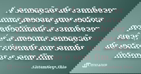 A sensação de conhecer uma pessoa que estava predestinada a conhecer você, é a mesma sensação de estar vivendo um sonho intenso e sem fim.... Frase de Gutemberg Dias.