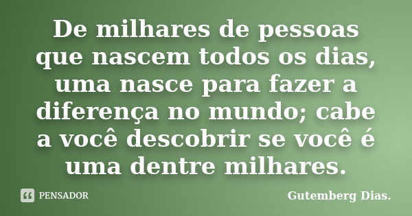 De milhares de pessoas que nascem todos os dias, uma nasce para fazer a diferença no mundo; cabe a você descobrir se você é uma dentre milhares.... Frase de Gutemberg Dias.