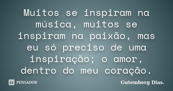 Muitos se inspiram na música, muitos se inspiram na paixão, mas eu só preciso de uma inspiração; o amor, dentro do meu coração.... Frase de Gutemberg Dias.