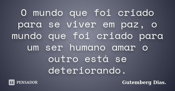O mundo que foi criado para se viver em paz, o mundo que foi criado para um ser humano amar o outro está se deteriorando.... Frase de Gutemberg Dias.