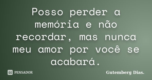 Posso perder a memória e não recordar, mas nunca meu amor por você se acabará.... Frase de Gutemberg Dias.