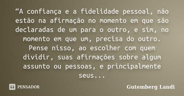 “A confiança e a fidelidade pessoal, não estão na afirmação no momento em que são declaradas de um para o outro, e sim, no momento em que um, precisa do outro. ... Frase de Gutemberg Landi.