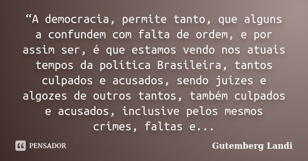 “A democracia, permite tanto, que alguns a confundem com falta de ordem, e por assim ser, é que estamos vendo nos atuais tempos da política Brasileira, tantos c... Frase de Gutemberg Landi.