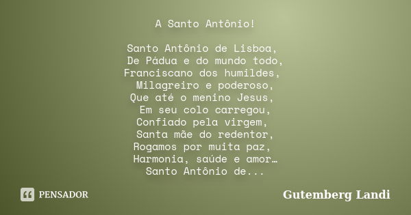 A Santo Antônio! Santo Antônio de Lisboa, De Pádua e do mundo todo, Franciscano dos humildes, Milagreiro e poderoso, Que até o menino Jesus, Em seu colo carrego... Frase de Gutemberg Landi.