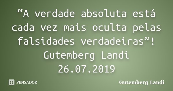 “A verdade absoluta está cada vez mais oculta pelas falsidades verdadeiras”! Gutemberg Landi 26.07.2019... Frase de Gutemberg Landi.