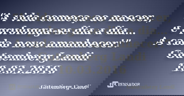 “A vida começa ao nascer, e prolonga-se dia a dia… A cada novo amanhecer!” Gutemberg Landi 10.03.2016... Frase de Gutemberg Landi.