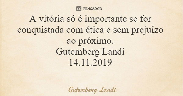 A vitória só é importante se for conquistada com ética e sem prejuízo ao próximo. Gutemberg Landi 14.11.2019... Frase de Gutemberg Landi.