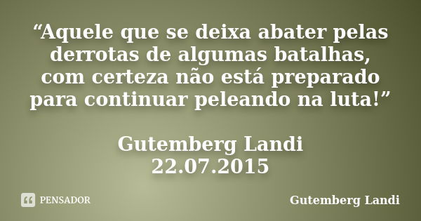 “Aquele que se deixa abater pelas derrotas de algumas batalhas, com certeza não está preparado para continuar peleando na luta!” Gutemberg Landi 22.07.2015... Frase de Gutemberg Landi.