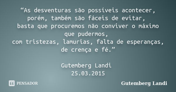 “As desventuras são possíveis acontecer, porém, também são fáceis de evitar, basta que procuremos não conviver o máximo que pudermos, com tristezas, lamurias, f... Frase de Gutemberg Landi.