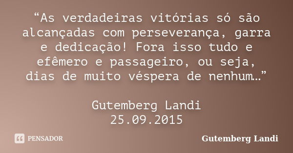 “As verdadeiras vitórias só são alcançadas com perseverança, garra e dedicação! Fora isso tudo e efêmero e passageiro, ou seja, dias de muito véspera de nenhum…... Frase de Gutemberg Landi.