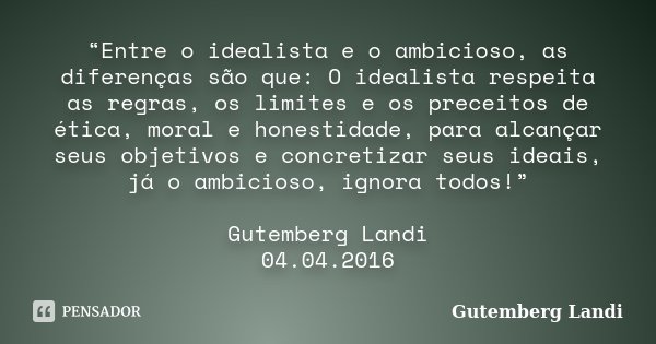 “Entre o idealista e o ambicioso, as diferenças são que: O idealista respeita as regras, os limites e os preceitos de ética, moral e honestidade, para alcançar ... Frase de Gutemberg Landi.
