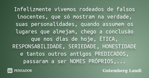 Infelizmente vivemos rodeados de falsos inocentes, que só mostram na verdade, suas personalidades, quando assumem os lugares que almejam, chego a conclusão que ... Frase de Gutemberg Landi.