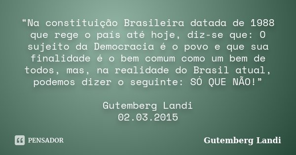 “Na constituição Brasileira datada de 1988 que rege o país até hoje, diz-se que: O sujeito da Democracia é o povo e que sua finalidade é o bem comum como um bem... Frase de Gutemberg Landi.