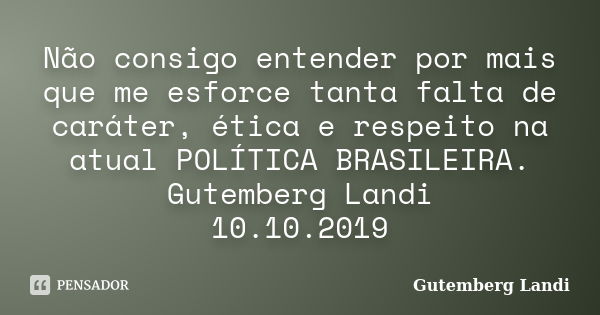 Não consigo entender por mais que me esforce tanta falta de caráter, ética e respeito na atual POLÍTICA BRASILEIRA. Gutemberg Landi 10.10.2019... Frase de Gutemberg Landi.