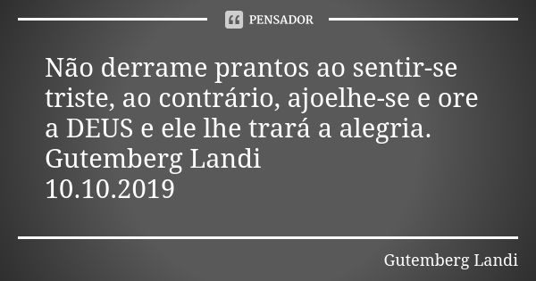 Não derrame prantos ao sentir-se triste, ao contrário, ajoelhe-se e ore a DEUS e ele lhe trará a alegria. Gutemberg Landi 10.10.2019... Frase de Gutemberg Landi.