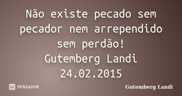 Não existe pecado sem pecador nem arrependido sem perdão! Gutemberg Landi 24.02.2015... Frase de Gutemberg Landi.