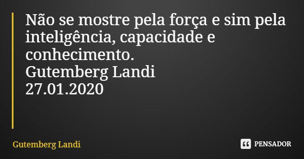 Não se mostre pela força e sim pela inteligência, capacidade e conhecimento. Gutemberg Landi 27.01.2020... Frase de Gutemberg Landi.