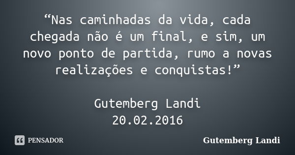 “Nas caminhadas da vida, cada chegada não é um final, e sim, um novo ponto de partida, rumo a novas realizações e conquistas!” Gutemberg Landi 20.02.2016... Frase de Gutemberg Landi.