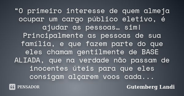 “O primeiro interesse de quem almeja ocupar um cargo público eletivo, é ajudar as pessoas… sim! Principalmente as pessoas de sua família, e que fazem parte do q... Frase de Gutemberg Landi.