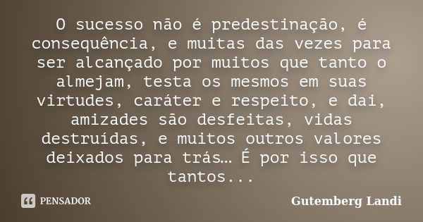 O sucesso não é predestinação, é consequência, e muitas das vezes para ser alcançado por muitos que tanto o almejam, testa os mesmos em suas virtudes, caráter e... Frase de Gutemberg Landi.