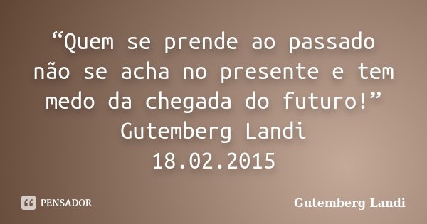 “Quem se prende ao passado não se acha no presente e tem medo da chegada do futuro!” Gutemberg Landi 18.02.2015... Frase de Gutemberg Landi.