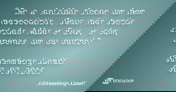“Se a solidão fosse um bem necessário, Deus não teria criado Adão e Eva, e sim, apenas um ou outro!” Gutemberg Landi 02.07.2015... Frase de Gutemberg Landi.