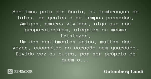 Sentimos pela distância, ou lembranças de fatos, de gentes e de tempos passados, Amigos, amores vividos, algo que nos proporcionaram, alegrias ou mesmo tristeza... Frase de Gutemberg Landi.