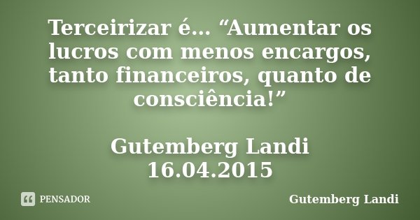 Terceirizar é… “Aumentar os lucros com menos encargos, tanto financeiros, quanto de consciência!” Gutemberg Landi 16.04.2015... Frase de Gutemberg Landi.