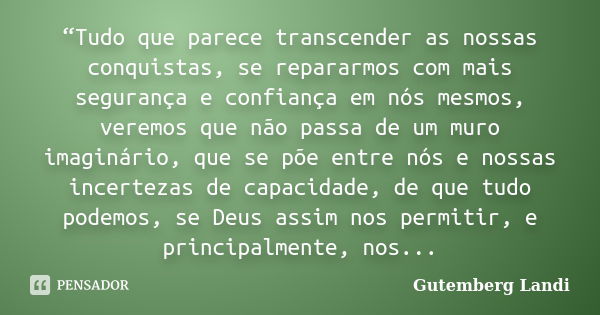 “Tudo que parece transcender as nossas conquistas, se repararmos com mais segurança e confiança em nós mesmos, veremos que não passa de um muro imaginário, que ... Frase de Gutemberg Landi.