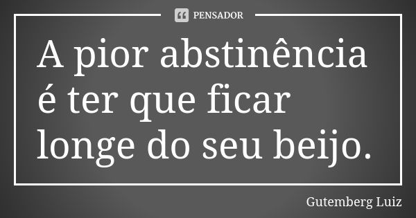 A pior abstinência é ter que ficar longe do seu beijo.... Frase de Gutemberg Luiz.