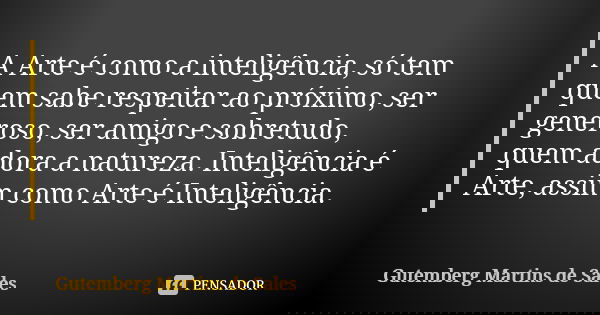 A Arte é como a inteligência, só tem quem sabe respeitar ao próximo, ser generoso, ser amigo e sobretudo, quem adora a natureza. Inteligência é Arte, assim como... Frase de Gutemberg Martins de Sales.