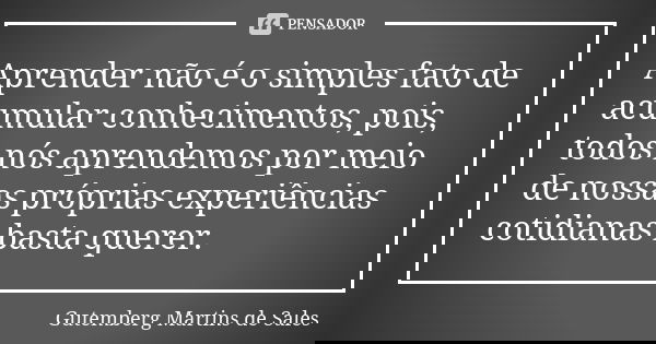 Aprender não é o simples fato de acumular conhecimentos, pois, todos nós aprendemos por meio de nossas próprias experiências cotidianas basta querer.... Frase de Gutemberg Martins de Sales.