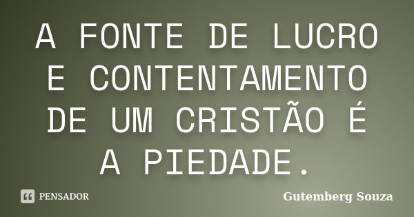 A FONTE DE LUCRO E CONTENTAMENTO DE UM CRISTÃO É A PIEDADE.... Frase de GUTEMBERG SOUZA.