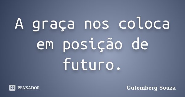 A graça nos coloca em posição de futuro.... Frase de Gutemberg Souza.