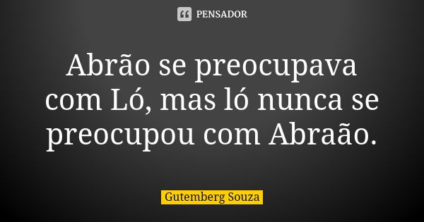 Abrão se preocupava com Ló, mas ló nunca se preocupou com Abraão.... Frase de GUTEMBERG SOUZA.