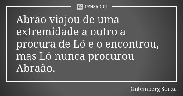 Abrão viajou de uma extremidade a outro a procura de Ló e o encontrou, mas Ló nunca procurou Abraão.... Frase de GUTEMBERG SOUZA.