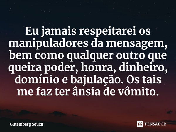 ⁠Eu jamais respeitarei os manipuladores da mensagem, bem como qualquer outro que queira poder, honra, dinheiro, domínio e bajulação. Os tais me faz ter ânsia de... Frase de Gutemberg Souza.