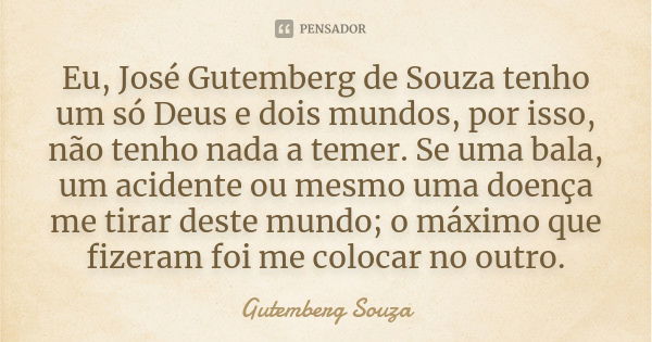 Eu, José Gutemberg de Souza tenho um só Deus e dois mundos, por isso, não tenho nada a temer. Se uma bala, um acidente ou mesmo uma doença me tirar deste mundo;... Frase de GUTEMBERG SOUZA.