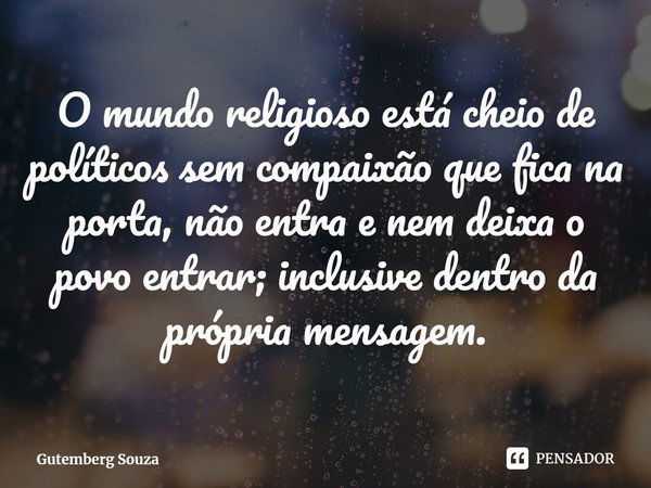 O mundo religioso está cheio de políticos sem compaixão que fica na porta, não entra e nem deixa o povo entrar; inclusive dentro da própria mensagem.... Frase de Gutemberg Souza.