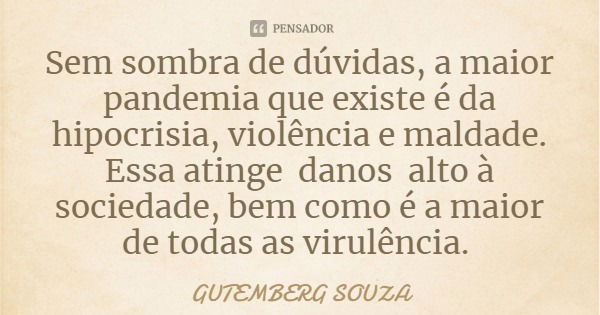 Sem sombra de dúvidas, a maior pandemia que existe é da hipocrisia, violência e maldade. Essa atinge danos alto à sociedade, bem como é a maior de todas as viru... Frase de GUTEMBERG SOUZA.
