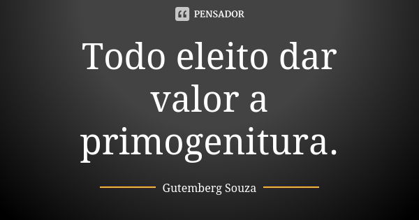 Todo eleito dar valor a primogenitura.... Frase de GUTEMBERG SOUZA.