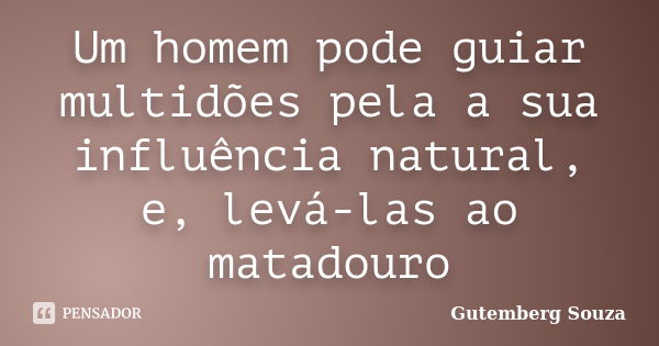 Um homem pode guiar multidões pela a sua influência natural, e, levá-las ao matadouro... Frase de Gutemberg Souza.