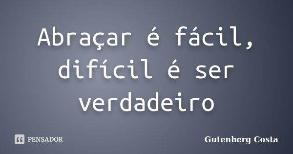 Abraçar é fácil, difícil é ser verdadeiro... Frase de Gutenberg Costa.