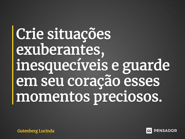 Crie situações exuberantes, inesquecíveis e guarde em seu coração esses momentos preciosos.... Frase de Gutenberg Lucinda.