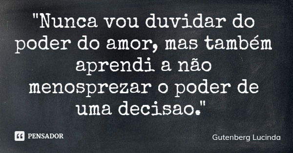 "Nunca vou duvidar do poder do amor, mas também aprendi a não menosprezar o poder de uma decisao."... Frase de Gutenberg Lucinda.