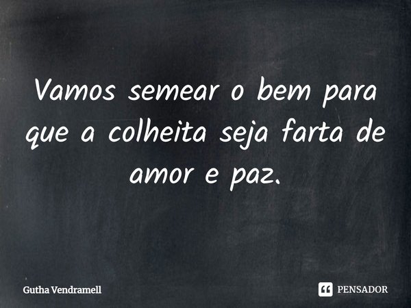 Vamos semear o bem para que a colheita seja farta de amor e paz.... Frase de Gutha Vendramell.