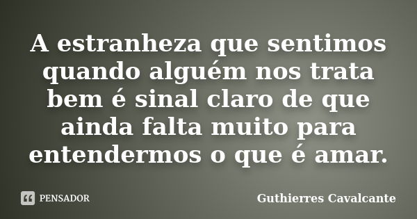 A estranheza que sentimos quando alguém nos trata bem é sinal claro de que ainda falta muito para entendermos o que é amar.... Frase de Guthierres Cavalcante.