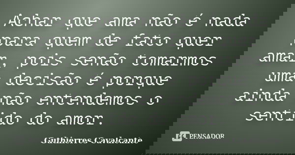 Achar que ama não é nada para quem de fato quer amar, pois senão tomarmos uma decisão é porque ainda não entendemos o sentido do amor.... Frase de Guthierres Cavalcante.